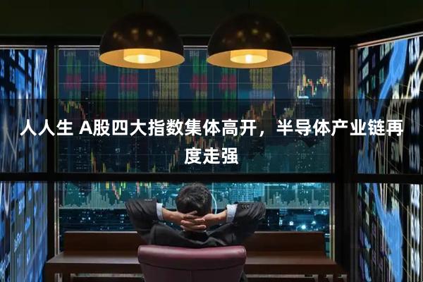 人人生 A股四大指数集体高开，半导体产业链再度走强