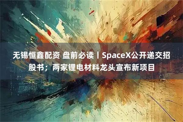 无锡恒鑫配资 盘前必读丨SpaceX公开递交招股书；两家锂电材料龙头宣布新项目