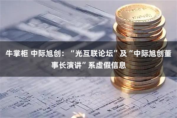 牛掌柜 中际旭创：“光互联论坛”及“中际旭创董事长演讲”系虚假信息
