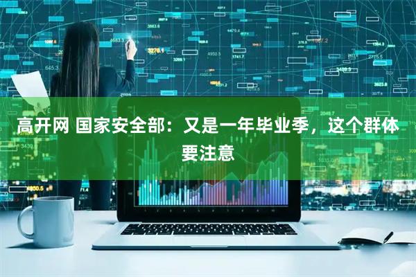 高开网 国家安全部：又是一年毕业季，这个群体要注意