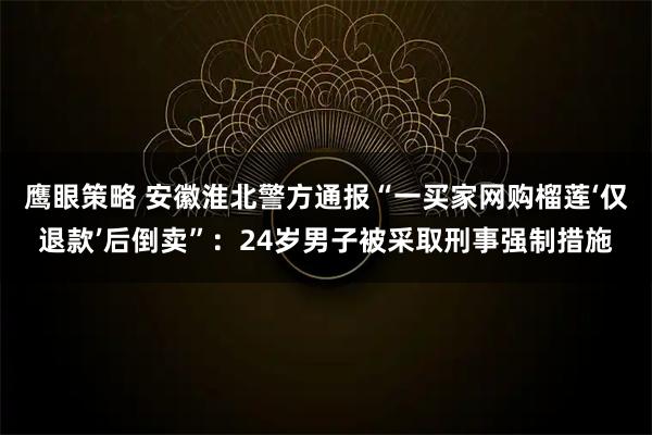 鹰眼策略 安徽淮北警方通报“一买家网购榴莲‘仅退款’后倒卖”：24岁男子被采取刑事强制措施