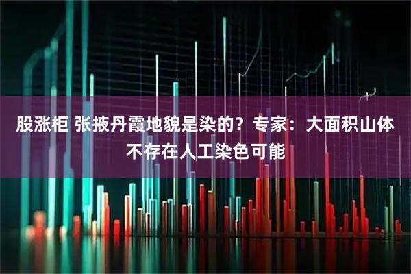 股涨柜 张掖丹霞地貌是染的？专家：大面积山体不存在人工染色可能