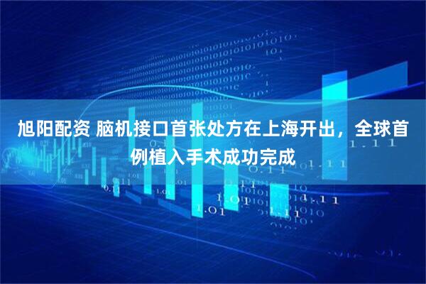 旭阳配资 脑机接口首张处方在上海开出，全球首例植入手术成功完成