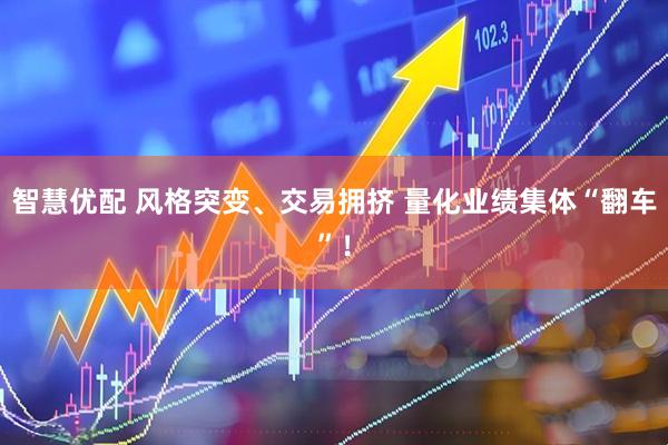 智慧优配 风格突变、交易拥挤 量化业绩集体“翻车”！